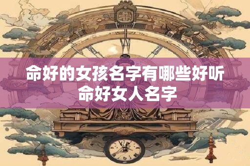 命好的女孩名字有哪些好听 命好女人名字