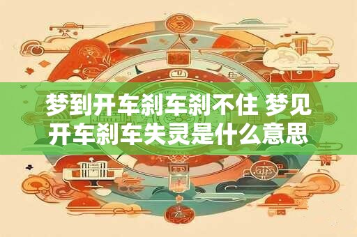 梦到开车刹车刹不住 梦见开车刹车失灵是什么意思