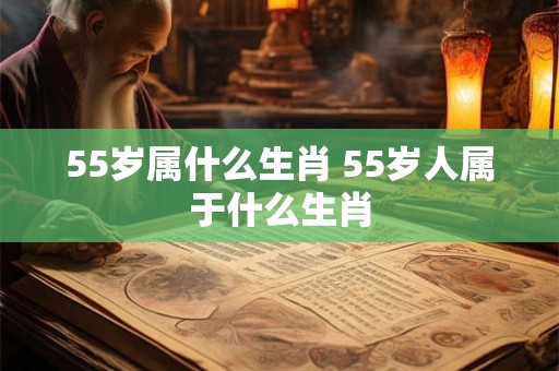 55岁属什么生肖 55岁人属于什么生肖