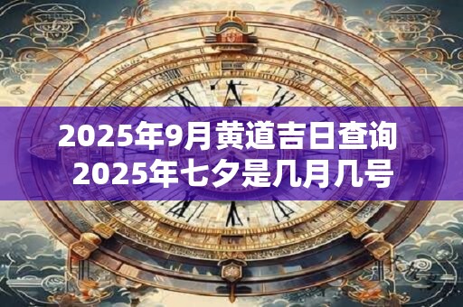 2025年9月黄道吉日查询 2025年七夕是几月几号