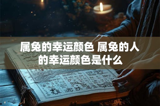 属兔的幸运颜色 属兔的人的幸运颜色是什么