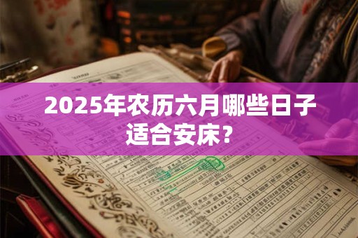 2025年农历六月哪些日子适合安床？
