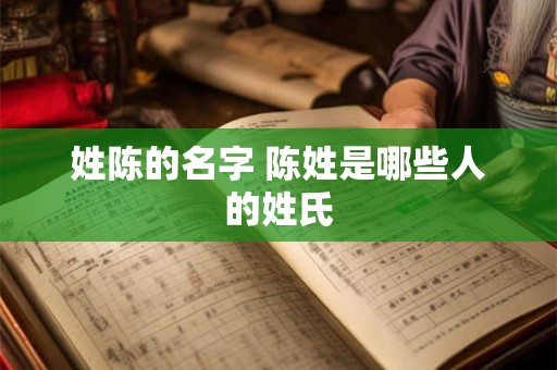 姓陈的名字 陈姓是哪些人的姓氏 姓陈的名字 陈姓是哪些人的姓氏