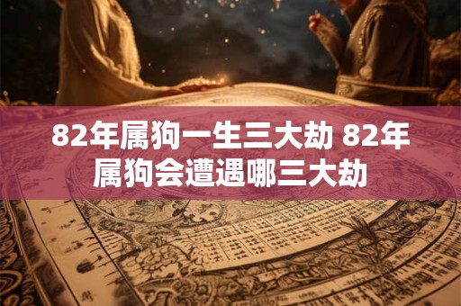82年属狗一生三大劫 82年属狗会遭遇哪三大劫