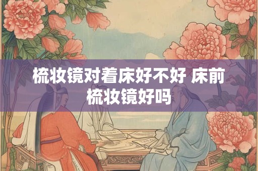 梳妆镜对着床好不好 床前梳妆镜好吗