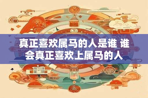 真正喜欢属马的人是谁 谁会真正喜欢上属马的人