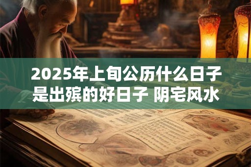 2025年上旬公历什么日子是出殡的好日子 阴宅风水安葬