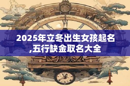 2025年立冬出生女孩起名,五行缺金取名大全