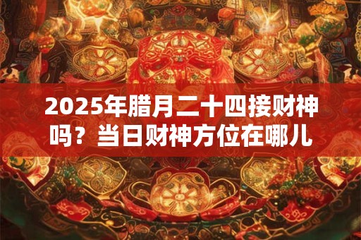 2026年腊月二十四接财神吗？当日财神方位在哪儿