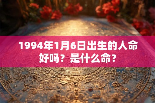 1994年1月6日出生的人命好吗？是什么命？