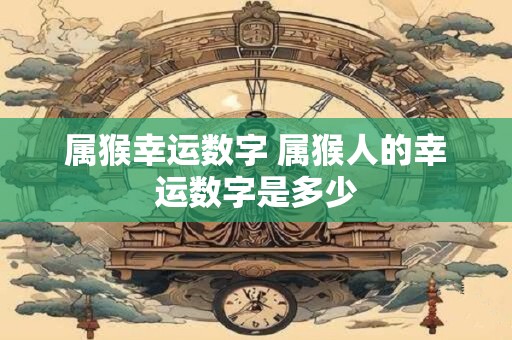 详细阅读:属猴幸运数字 属猴人的幸运数字是多少 属猴幸运数字 属猴人的幸运数字是多少