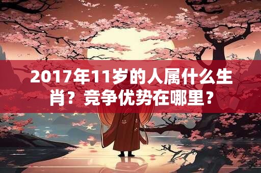 2017年11岁的人属什么生肖?竞争优势在哪里? 2017年11岁的人属什么生肖?竞争优势在哪里?