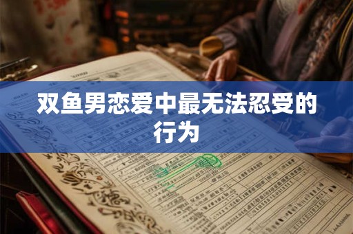 双鱼男恋爱中最无法忍受的行为