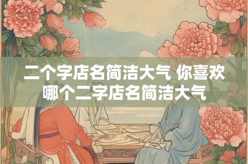 二个字店名简洁大气 你喜欢哪个二字店名简洁大气
