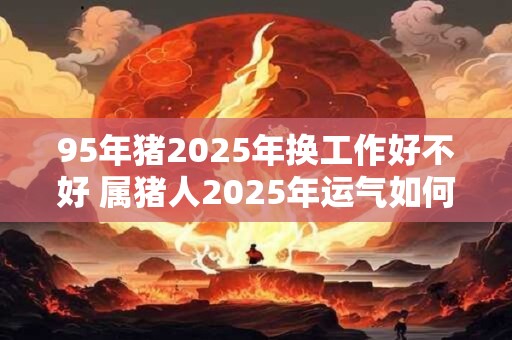 95年猪2025年换工作好不好 属猪人2025年运气如何