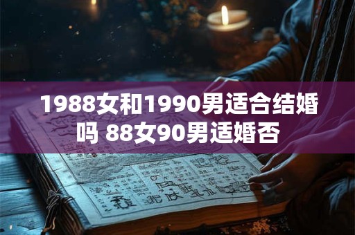 1988女和1990男适合结婚吗 88女90男适婚否