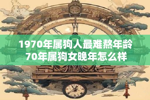 1970年属狗人最难熬年龄 70年属狗女晚年怎么样