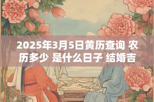2025年3月5日黄历查询 农历多少 是什么日子 结婚吉时