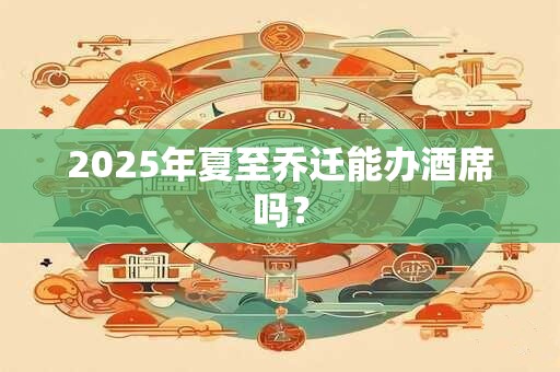 2026年夏至乔迁能办酒席吗? 2026年夏至乔迁能办酒席吗?