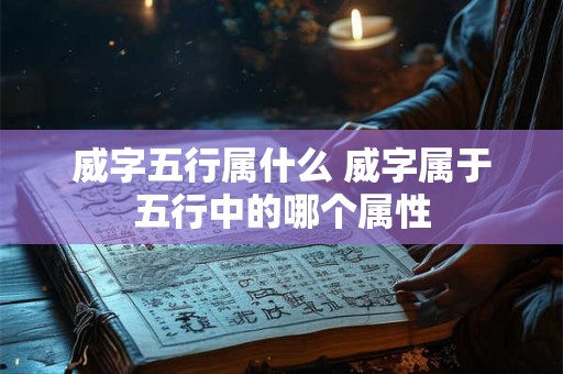 威字五行属什么 威字属于五行中的哪个属性 威字五行属什么 威字属于五行中的哪个属性