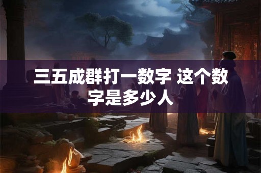 三五成群打一数字 这个数字是多少人