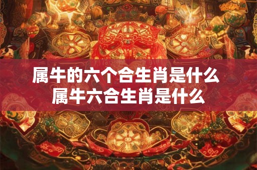 属牛的六个合生肖是什么 属牛六合生肖是什么