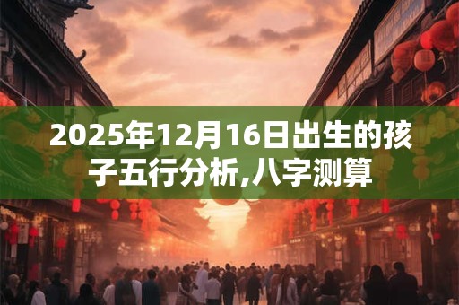 2025年12月16日出生的孩子五行分析,八字测算