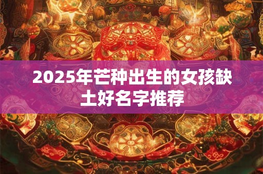 2025年芒种出生的女孩缺土好名字推荐