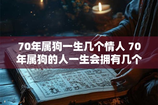70年属狗一生几个情人 70年属狗的人一生会拥有几个情人