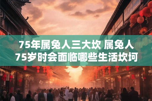 75年属兔人三大坎 属兔人75岁时会面临哪些生活坎坷