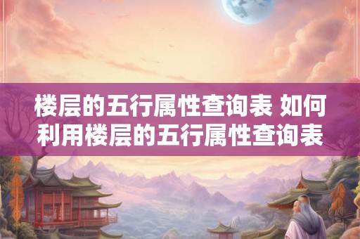 楼层的五行属性查询表 如何利用楼层的五行属性查询表进行五行属性查询