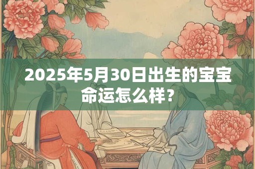 2025年5月30日出生的宝宝命运怎么样？
