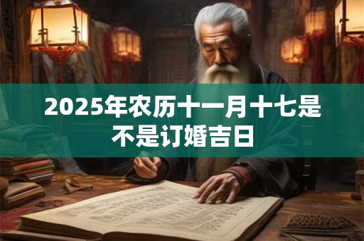2025年农历十一月十七是不是订婚吉日
