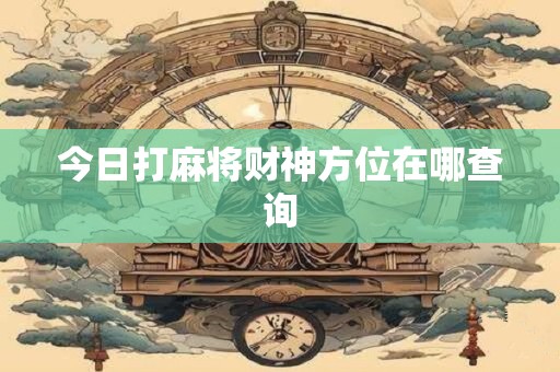 今日打麻将财神方位在哪查询