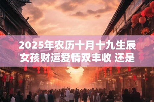 2025年农历十月十九生辰女孩财运爱情双丰收 还是需注意哪些命理坎