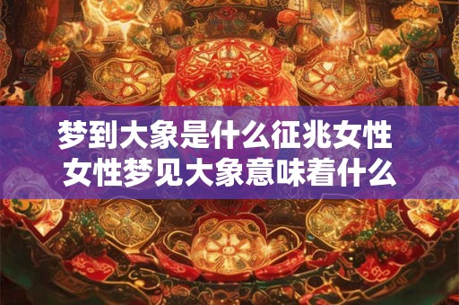 梦到大象是什么征兆女性 女性梦见大象意味着什么