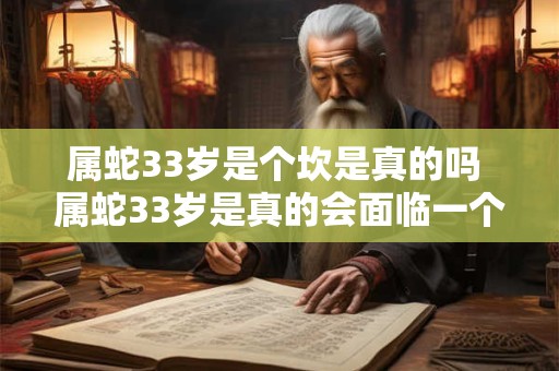属蛇33岁是个坎是真的吗 属蛇33岁是真的会面临一个坎吗