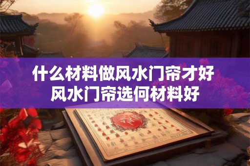 什么材料做风水门帘才好 风水门帘选何材料好