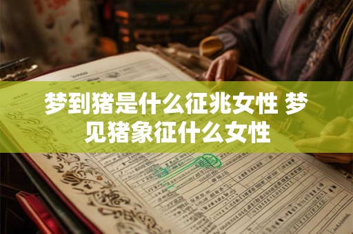 梦到猪是什么征兆女性 梦见猪象征什么女性