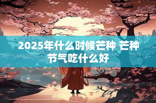 2025年什么时候芒种 芒种节气吃什么好