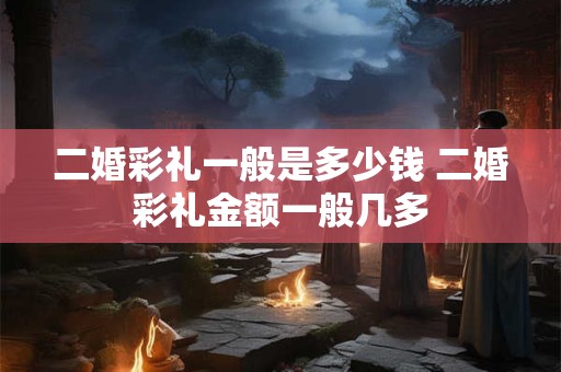 二婚彩礼一般是多少钱 二婚彩礼金额一般几多