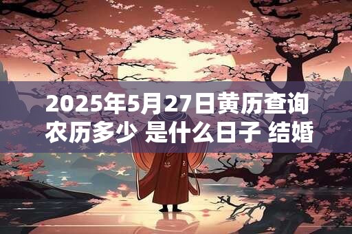 2025年5月27日黄历查询 农历多少 是什么日子 结婚吉时 2025年5月27日黄历查询 农历多少 是什么日子 结婚吉时