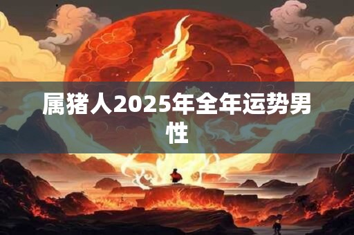 属猪人2026年全年运势男性 属猪人2026年全年运势男性