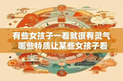 有些女孩子一看就很有灵气 哪些特质让某些女孩子看起来很有灵气 有些女孩子一看就很有灵气 哪些特质让某些女孩子看起来很有灵气