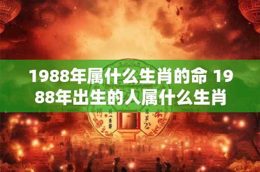 1988年属什么生肖的命 1988年出生的人属什么生肖