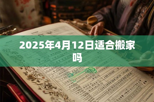 2025年4月12日适合搬家吗
