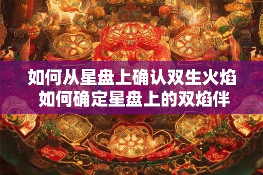 如何从星盘上确认双生火焰 如何确定星盘上的双焰伴侣