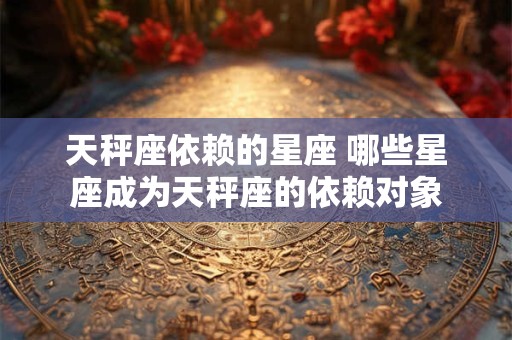 天秤座依赖的星座 哪些星座成为天秤座的依赖对象