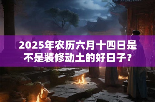 2026年农历六月十四日是不是装修动土的好日子？