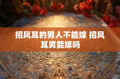 招风耳的男人不能嫁 招风耳男能嫁吗